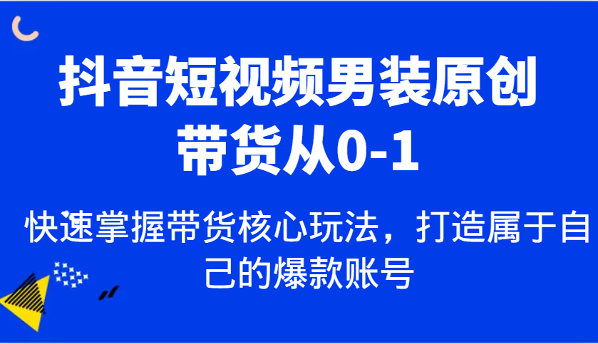 抖音男装原创带货从0到1，掌握核心玩法打造爆款账号-无双副业