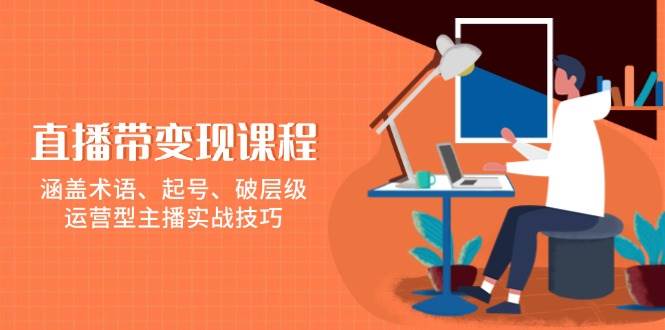 直播带货变现实战课程，掌握运营型主播技巧-无双副业