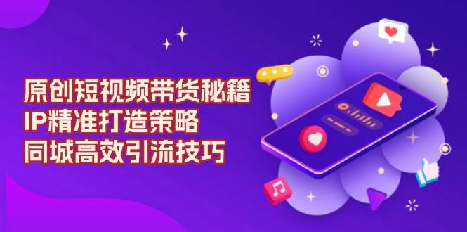 短视频带货秘籍与IP打造策略，同城引流技巧-无双副业