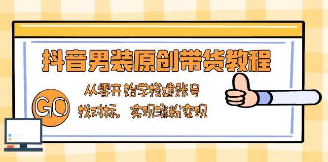 抖音男装带货账号搭建与涨粉变现全攻略-无双副业