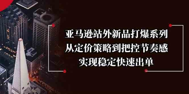 亚马逊站外新品打爆策略：定价与节奏把控实现快速出单-无双副业