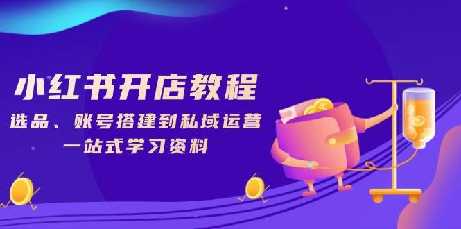 小红书开店全流程指南：选品、账号搭建与私域运营-无双副业