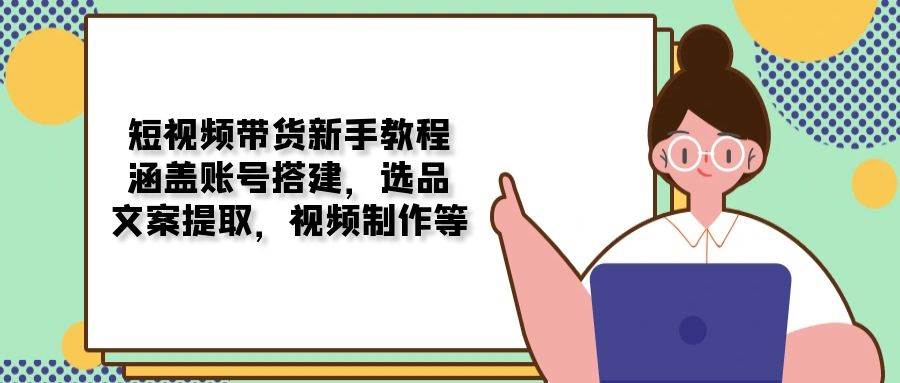 短视频带货全流程指南：从账号搭建到视频制作-无双副业
