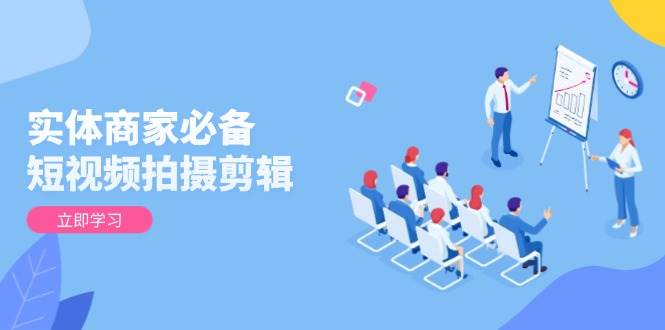 实体商家短视频拍摄剪辑全攻略 提升视频质量与获客效果-无双副业