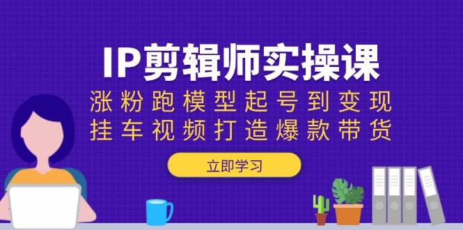 IP剪辑师实操课：涨粉起号到变现，打造爆款带货视频-无双副业