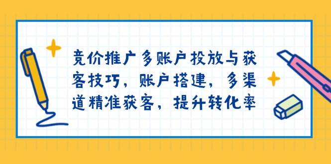 竞价推广账户搭建与多渠道获客技巧，提升转化率-无双副业