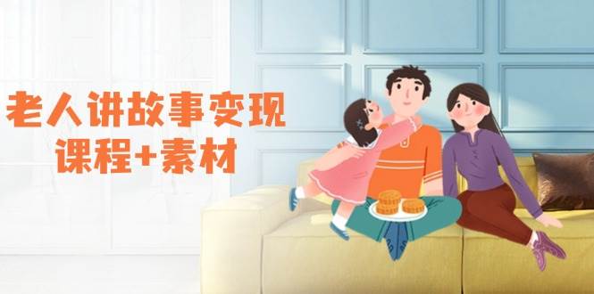 老人讲故事变现课程与素材：视频制作与账号运营指南-无双副业