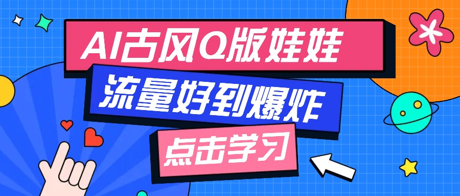 AI制作Q版古风娃娃视频教程，三步轻松打造爆款流量-无双副业