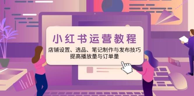 小红书店铺运营与笔记制作全攻略，提升播放量与订单量-无双副业