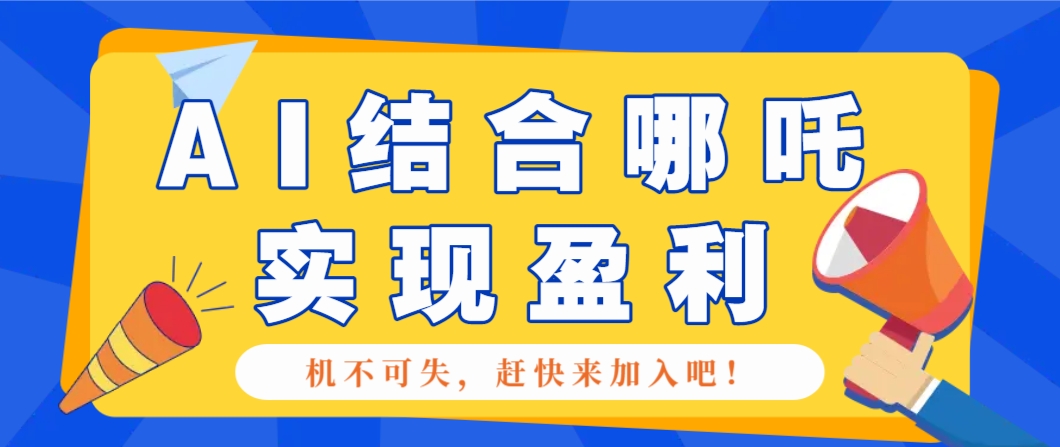 利用AI结合哪吒2实现盈利的详细教程-无双副业