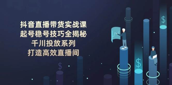 抖音直播带货技巧全解析：起号与千川投放实战指南-无双副业