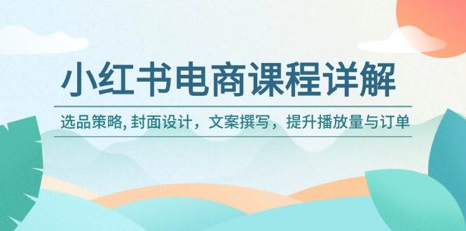 小红书电商运营全攻略：选品、封面设计、文案撰写与订单提升-无双副业