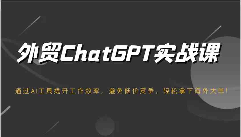外贸ChatGPT实战课：AI工具提升效率，避免低价竞争，轻松拿下海外大单-无双副业