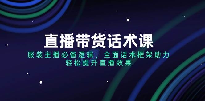 服装主播必备直播带货话术框架，轻松提升直播效果-无双副业