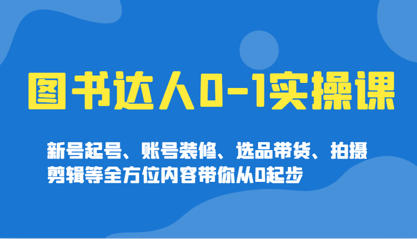 图书达人实操课：从0到1掌握账号运营与带货技巧-无双副业
