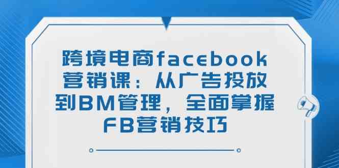 跨境电商Facebook营销：广告投放与BM管理全攻略-无双副业
