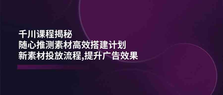 千川课程：素材搭建与投放流程提升广告效果-无双副业