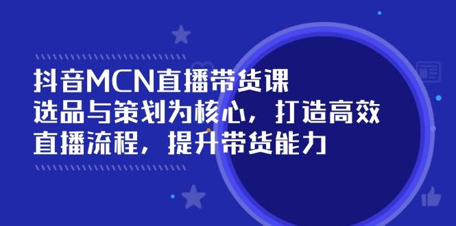 抖音MCN直播带货课程：选品策划与高效流程提升-无双副业