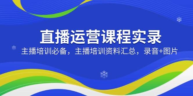 主播培训课程实录：直播运营必备资料与录音汇总-无双副业