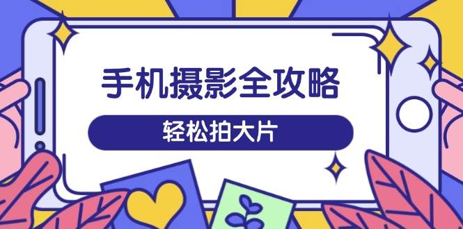 手机摄影与剪辑全攻略，轻松拍出专业短视频-无双副业