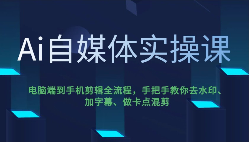 Ai自媒体实操课：电脑到手机剪辑全流程，去水印加字幕卡点混剪-无双副业