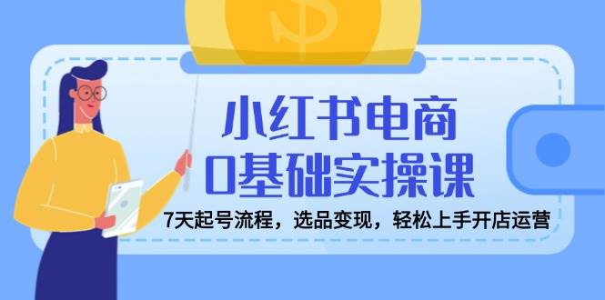 小红书电商开店运营全攻略，7天快速起号与选品变现-无双副业
