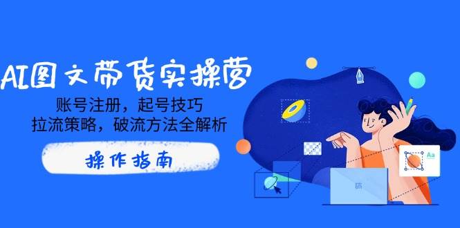 AI图文带货全流程实操指南：从账号注册到流量突破-无双副业