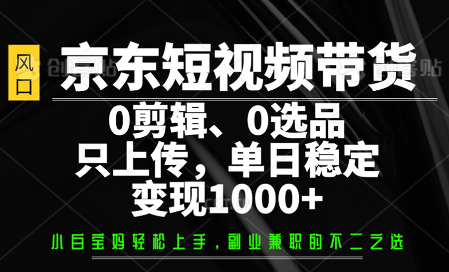 京东短视频带货无需剪辑选品，单日稳定变现1000+-无双副业