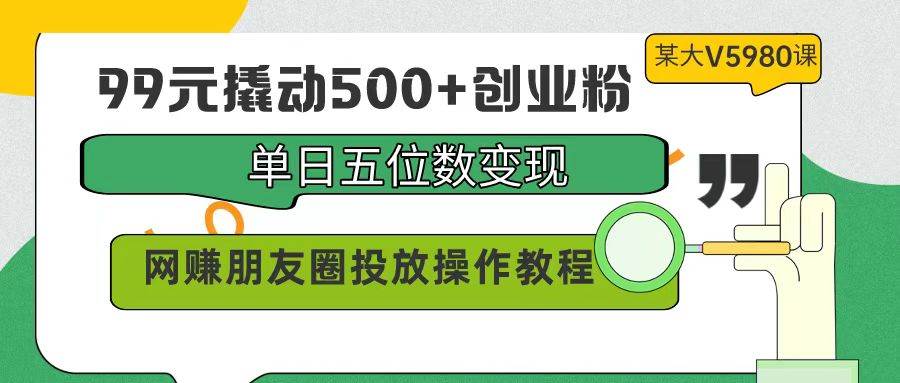 99元撬动500+创业粉，单日五位数变现的网赚投放教程-无双副业