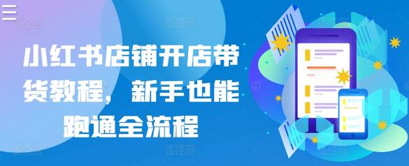 小红书店铺开店带货全流程教程，新手轻松上手-无双副业