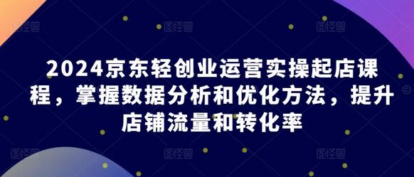 京东轻创业运营实操课程，提升店铺流量与转化率-无双副业