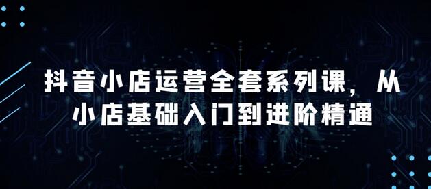 抖音小店运营从入门到精通，掌握月销百万核心技巧-无双副业
