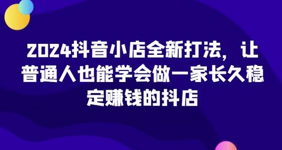 2024抖音小店运营指南，打造稳定盈利店铺-无双副业