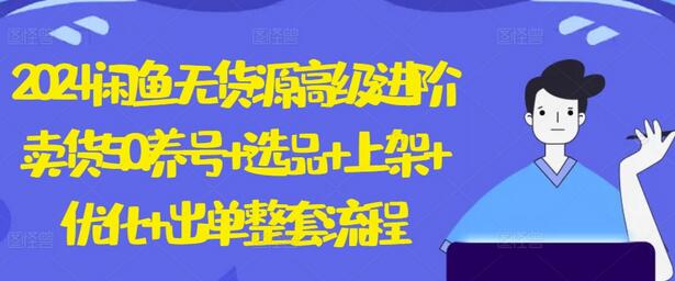 2024闲鱼无货源卖货进阶指南：从养号到出单全流程-无双副业