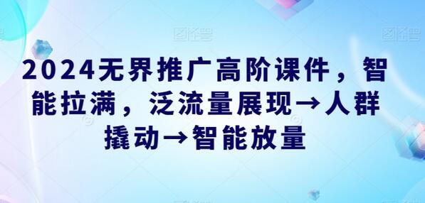 2024无界推广高阶课件：智能拉满与泛流量展现策略-无双副业