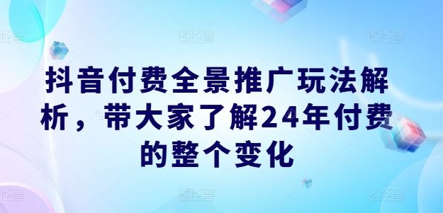 抖音付费全景推广玩法解析及24年变化-无双副业