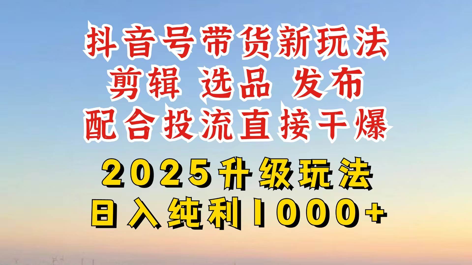 抖音带货2025升级新玩法，从起号到剪辑再到选品全攻略-无双副业