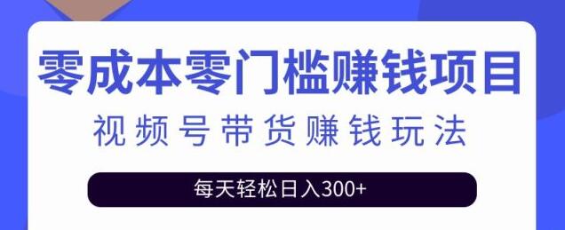 零基础视频号带货赚钱项目，0成本0门槛轻松日入300+-无双副业