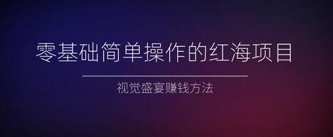 零基础红海项目视觉盛宴赚钱方法视频教程-无双副业
