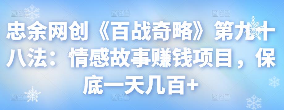 忠余网创《百战奇略》情感故事赚钱项目，日赚几百+视频课程-无双副业