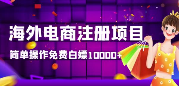 海外电商注册项目，简单操作免费获取10000+收益-无双副业