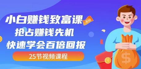 小白赚钱致富课：抢占先机快速学会百倍回报（25节视频）-无双副业