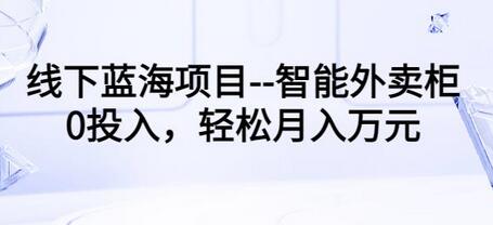 智能外卖柜项目：0投入轻松月入10000+-无双副业