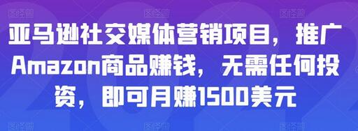 亚马逊社交媒体营销项目，推广Amazon商品赚钱，无需投资月赚1500美元-无双副业