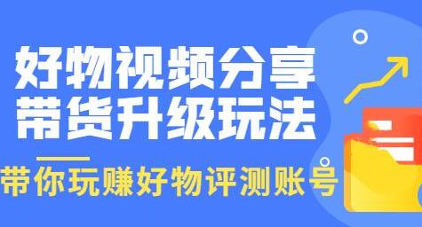 好物视频分享带货升级玩法：玩赚好物评测账号，月入10万详细教程-无双副业