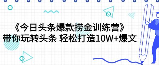 今日头条爆款捞金训练营：轻松打造10W+爆文-无双副业