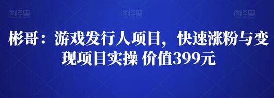 彬哥游戏发行人项目：快速涨粉与变现实操指南-无双副业