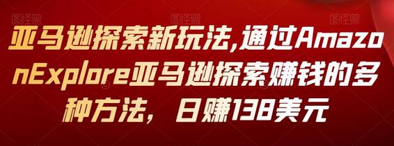 通过Amazon Explore亚马逊探索赚钱的多种方法，日赚138美元-无双副业