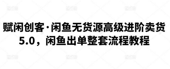 闲鱼无货源高级进阶卖货5.0，完整出单流程教程-无双副业
