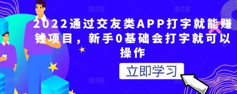 2022年通过交友APP打字赚钱项目，新手0基础可操作-无双副业
